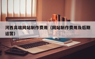 邵阳河西高端网站制作费用（网站制作费用及后期运营）