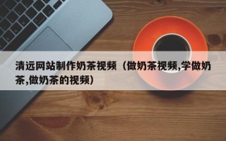 邵阳清远网站制作奶茶视频（做奶茶视频,学做奶茶,做奶茶的视频）