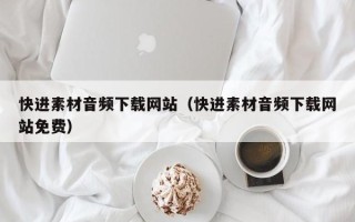 邵阳快进素材音频下载网站（快进素材音频下载网站免费）